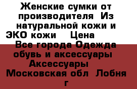 Женские сумки от производителя. Из натуральной кожи и ЭКО кожи. › Цена ­ 1 000 - Все города Одежда, обувь и аксессуары » Аксессуары   . Московская обл.,Лобня г.